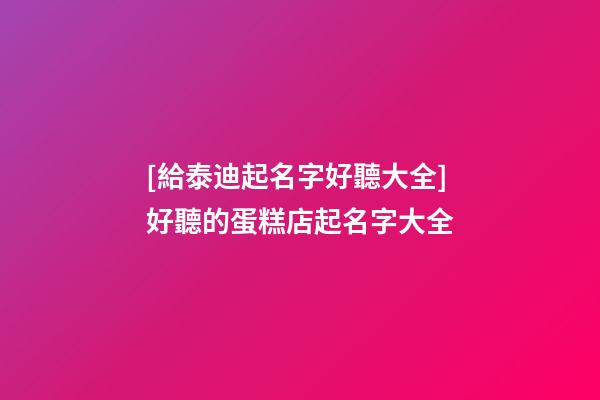 [給泰迪起名字好聽大全]好聽的蛋糕店起名字大全-第1張-店鋪起名-玄機(jī)派